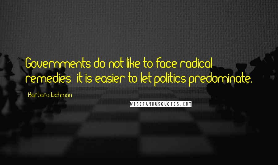 Barbara Tuchman Quotes: Governments do not like to face radical remedies; it is easier to let politics predominate.