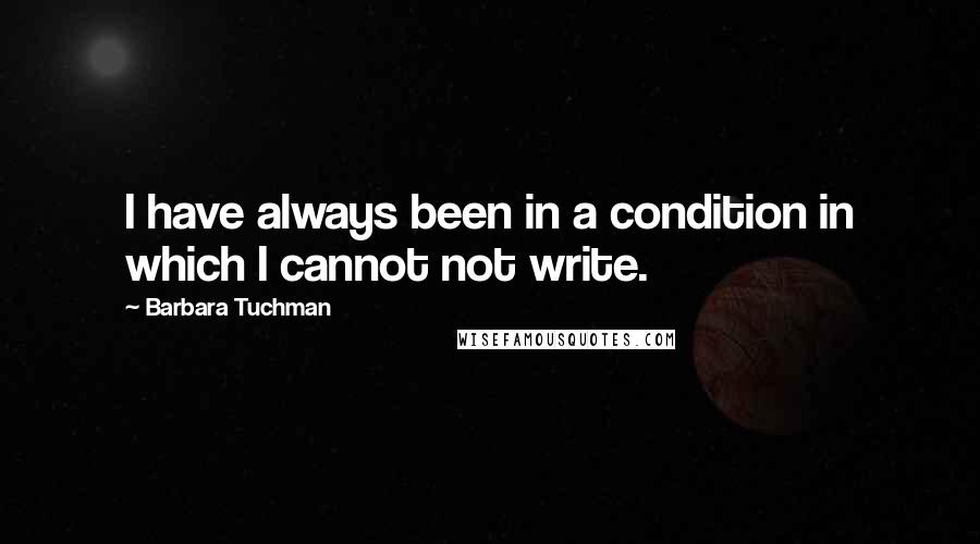 Barbara Tuchman Quotes: I have always been in a condition in which I cannot not write.