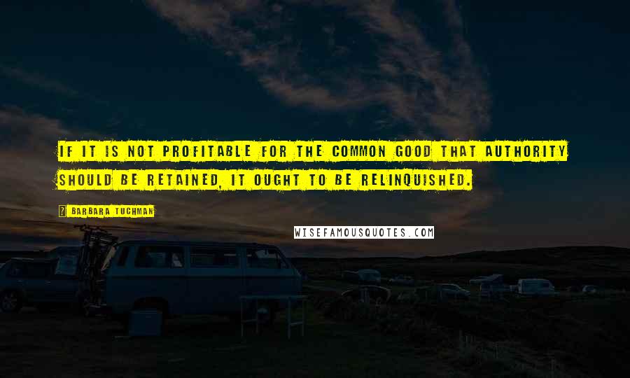 Barbara Tuchman Quotes: If it is not profitable for the common good that authority should be retained, it ought to be relinquished.