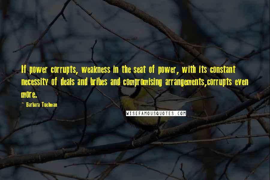 Barbara Tuchman Quotes: If power corrupts, weakness in the seat of power, with its constant necessity of deals and bribes and compromising arrangements,corrupts even more.