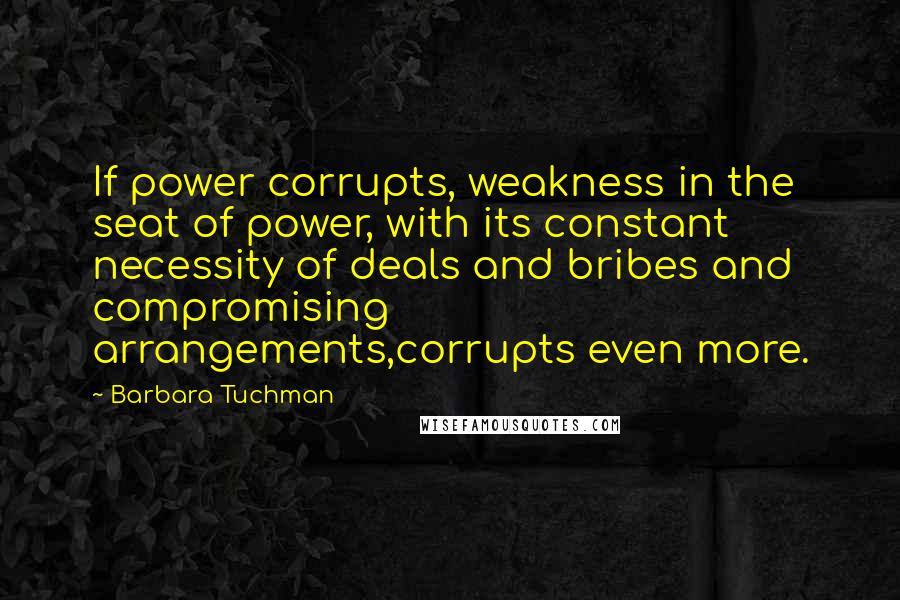 Barbara Tuchman Quotes: If power corrupts, weakness in the seat of power, with its constant necessity of deals and bribes and compromising arrangements,corrupts even more.