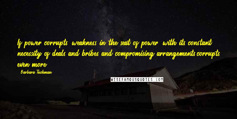 Barbara Tuchman Quotes: If power corrupts, weakness in the seat of power, with its constant necessity of deals and bribes and compromising arrangements,corrupts even more.