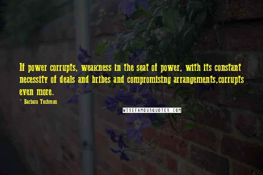 Barbara Tuchman Quotes: If power corrupts, weakness in the seat of power, with its constant necessity of deals and bribes and compromising arrangements,corrupts even more.