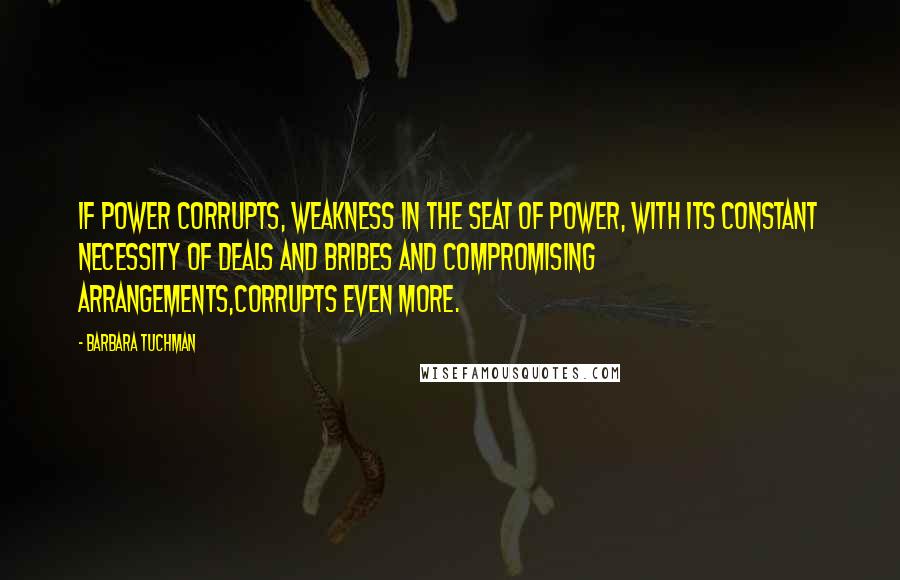 Barbara Tuchman Quotes: If power corrupts, weakness in the seat of power, with its constant necessity of deals and bribes and compromising arrangements,corrupts even more.