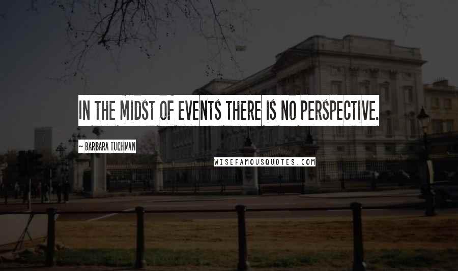 Barbara Tuchman Quotes: In the midst of events there is no perspective.