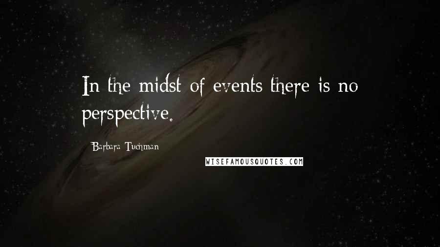 Barbara Tuchman Quotes: In the midst of events there is no perspective.