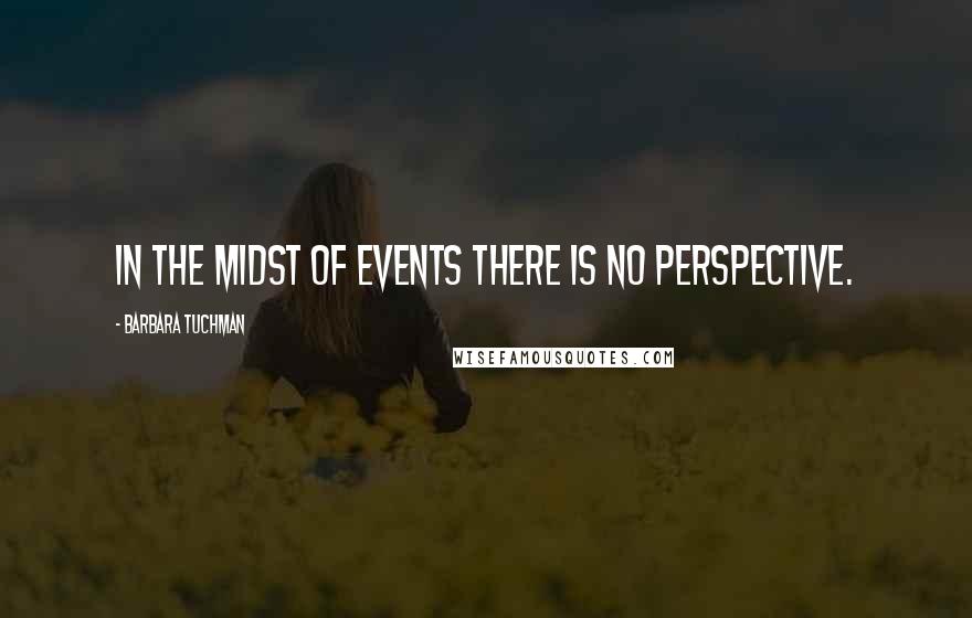 Barbara Tuchman Quotes: In the midst of events there is no perspective.