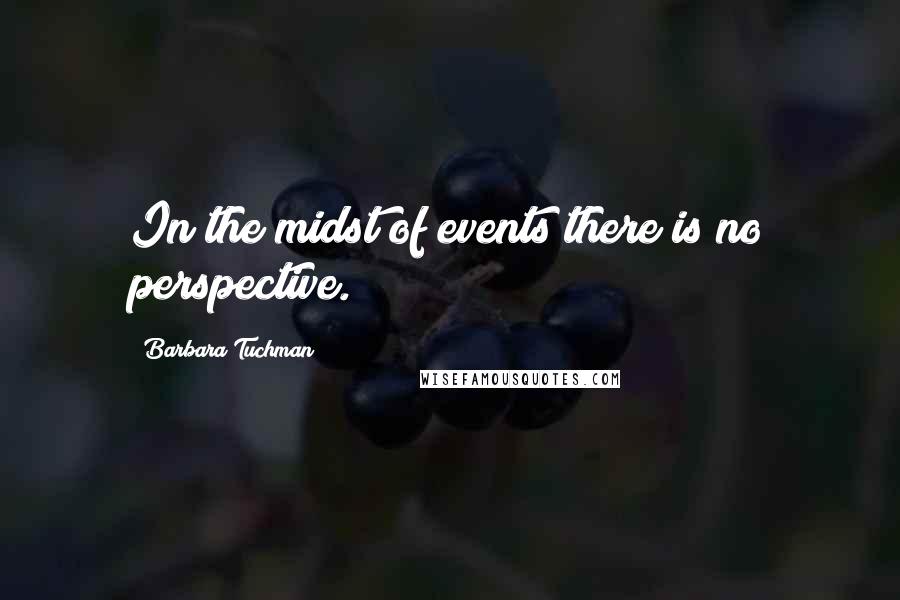 Barbara Tuchman Quotes: In the midst of events there is no perspective.