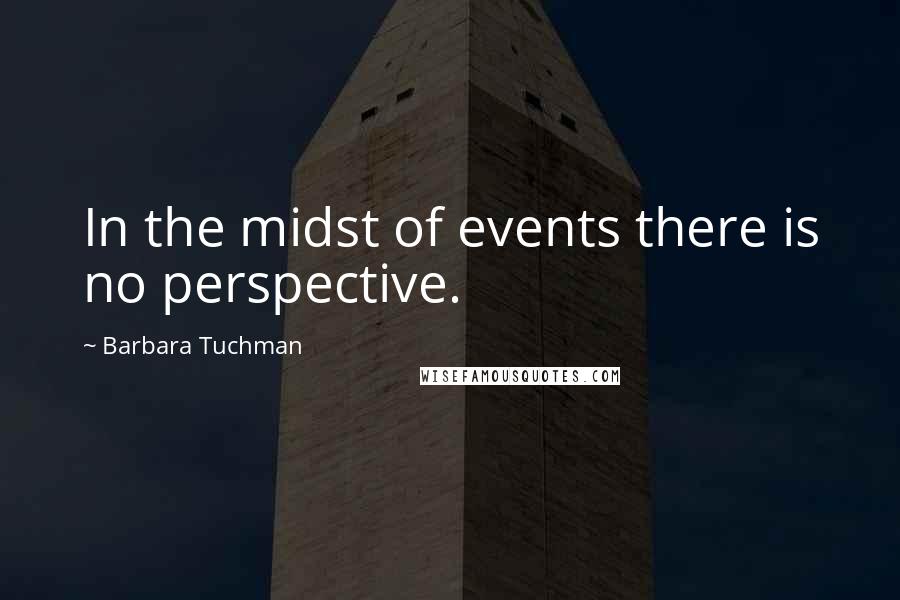 Barbara Tuchman Quotes: In the midst of events there is no perspective.