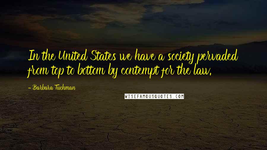 Barbara Tuchman Quotes: In the United States we have a society pervaded from top to bottom by contempt for the law.