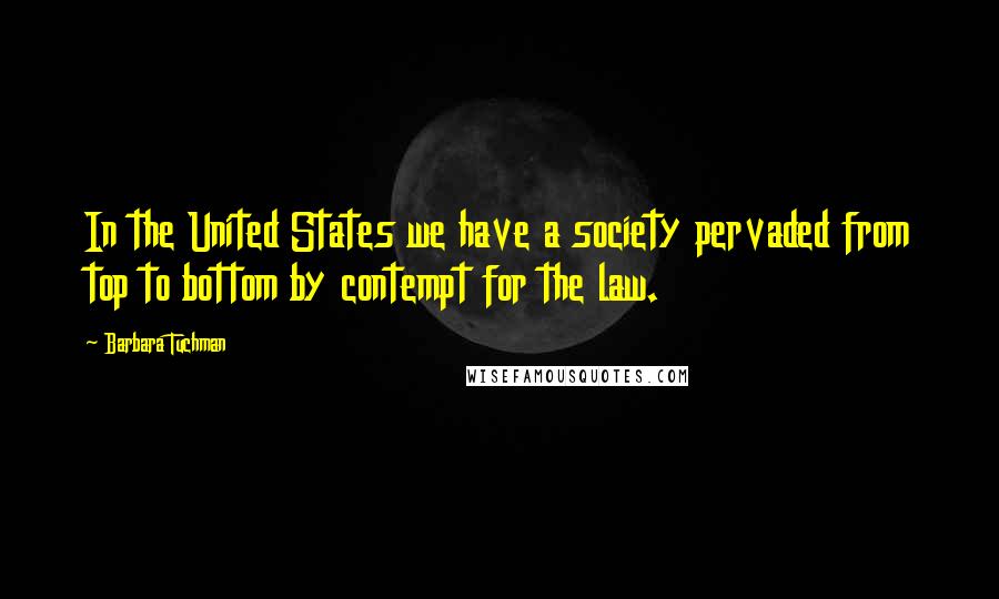 Barbara Tuchman Quotes: In the United States we have a society pervaded from top to bottom by contempt for the law.