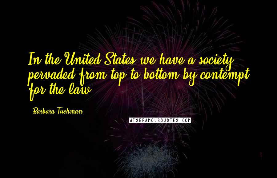 Barbara Tuchman Quotes: In the United States we have a society pervaded from top to bottom by contempt for the law.