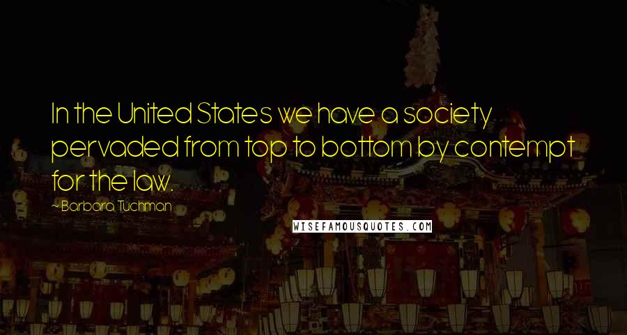 Barbara Tuchman Quotes: In the United States we have a society pervaded from top to bottom by contempt for the law.