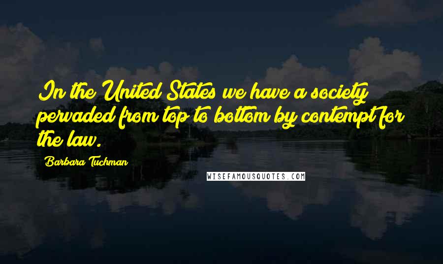Barbara Tuchman Quotes: In the United States we have a society pervaded from top to bottom by contempt for the law.
