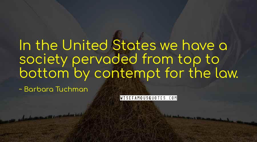 Barbara Tuchman Quotes: In the United States we have a society pervaded from top to bottom by contempt for the law.
