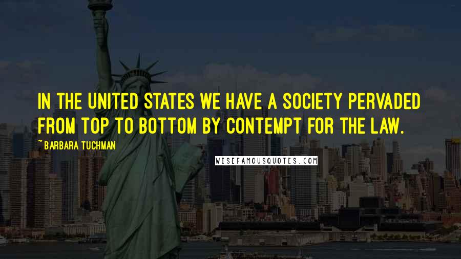 Barbara Tuchman Quotes: In the United States we have a society pervaded from top to bottom by contempt for the law.