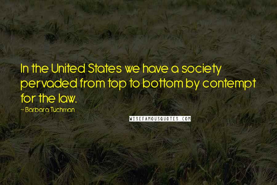 Barbara Tuchman Quotes: In the United States we have a society pervaded from top to bottom by contempt for the law.