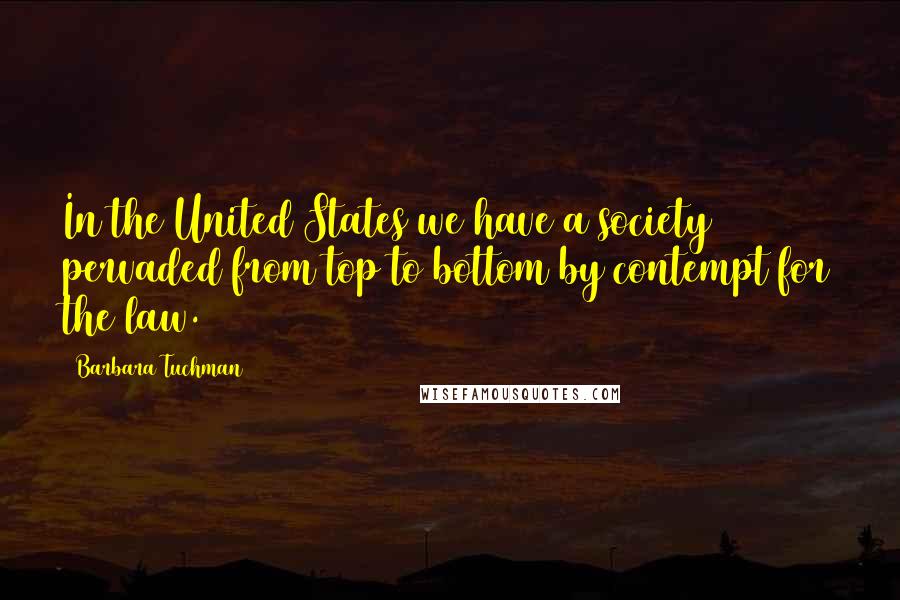 Barbara Tuchman Quotes: In the United States we have a society pervaded from top to bottom by contempt for the law.