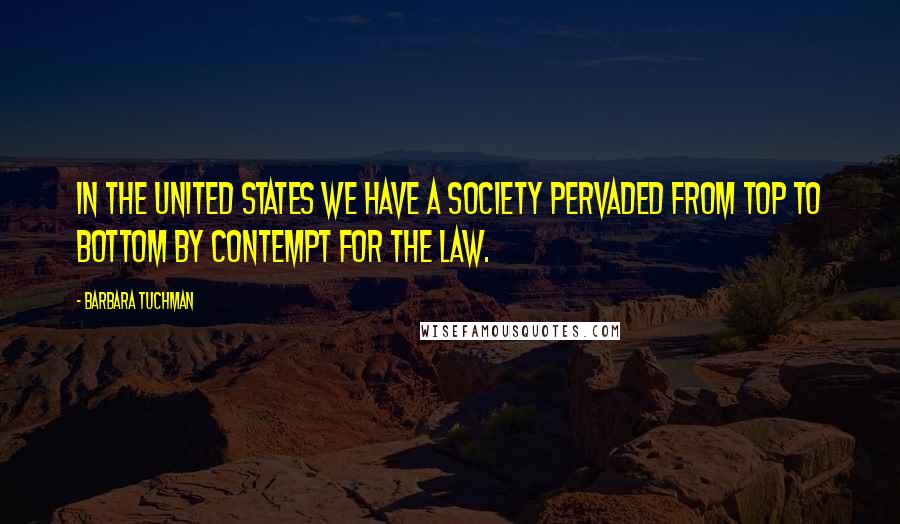 Barbara Tuchman Quotes: In the United States we have a society pervaded from top to bottom by contempt for the law.