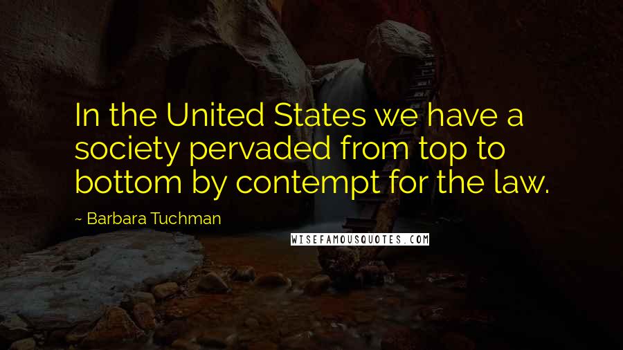 Barbara Tuchman Quotes: In the United States we have a society pervaded from top to bottom by contempt for the law.
