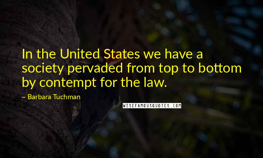 Barbara Tuchman Quotes: In the United States we have a society pervaded from top to bottom by contempt for the law.