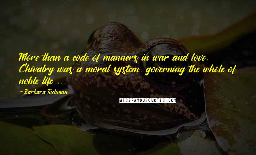 Barbara Tuchman Quotes: More than a code of manners in war and love, Chivalry was a moral system, governing the whole of noble life ...