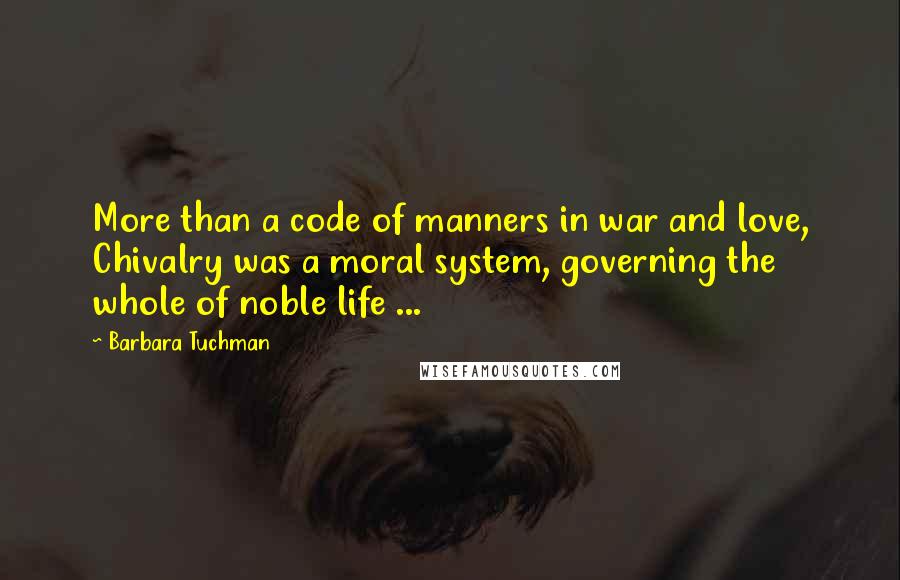 Barbara Tuchman Quotes: More than a code of manners in war and love, Chivalry was a moral system, governing the whole of noble life ...