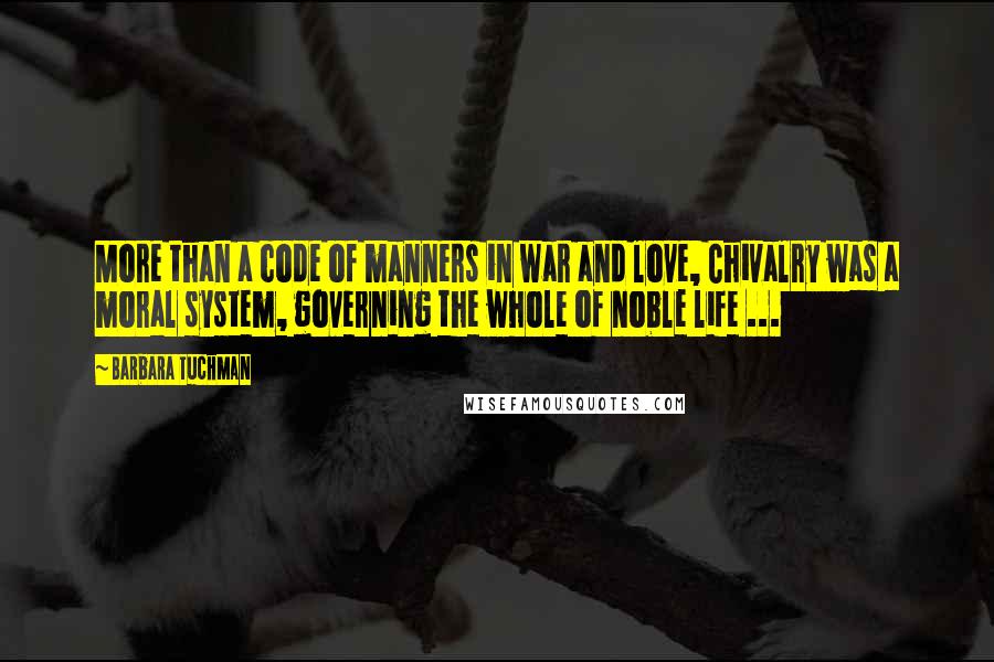 Barbara Tuchman Quotes: More than a code of manners in war and love, Chivalry was a moral system, governing the whole of noble life ...