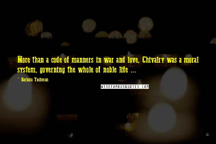 Barbara Tuchman Quotes: More than a code of manners in war and love, Chivalry was a moral system, governing the whole of noble life ...