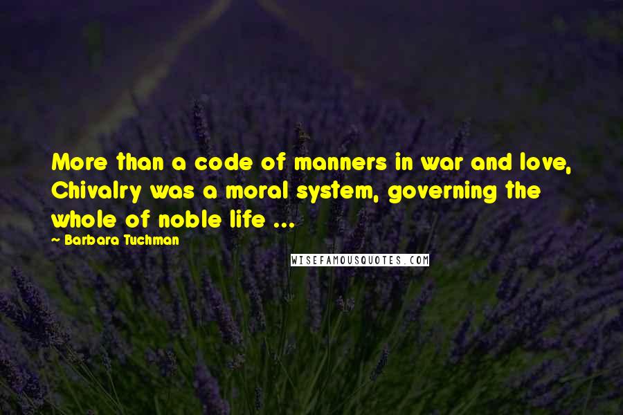 Barbara Tuchman Quotes: More than a code of manners in war and love, Chivalry was a moral system, governing the whole of noble life ...