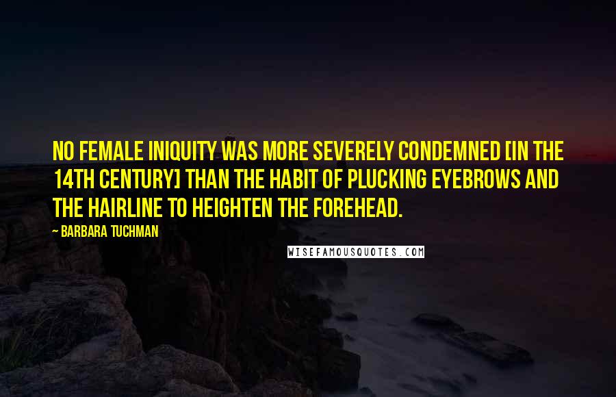 Barbara Tuchman Quotes: No female iniquity was more severely condemned [in the 14th century] than the habit of plucking eyebrows and the hairline to heighten the forehead.