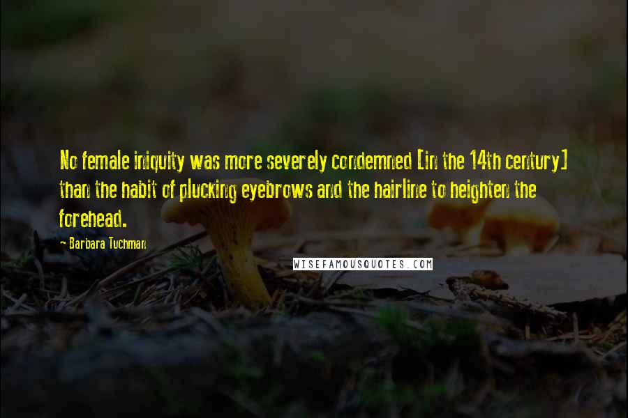 Barbara Tuchman Quotes: No female iniquity was more severely condemned [in the 14th century] than the habit of plucking eyebrows and the hairline to heighten the forehead.