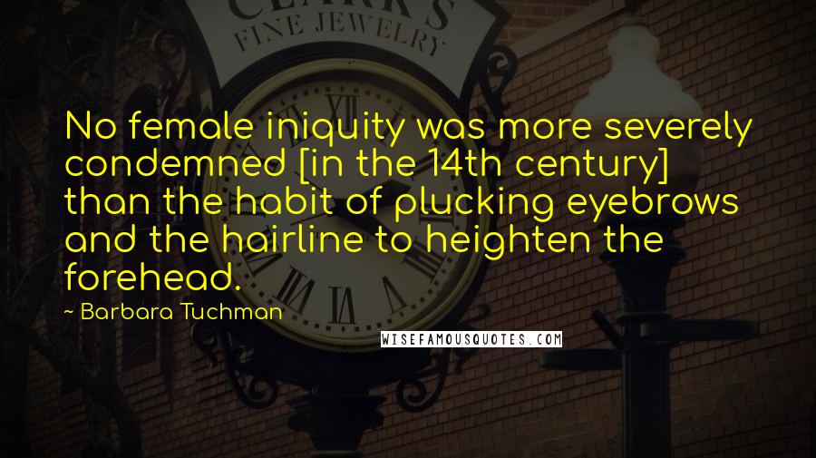 Barbara Tuchman Quotes: No female iniquity was more severely condemned [in the 14th century] than the habit of plucking eyebrows and the hairline to heighten the forehead.