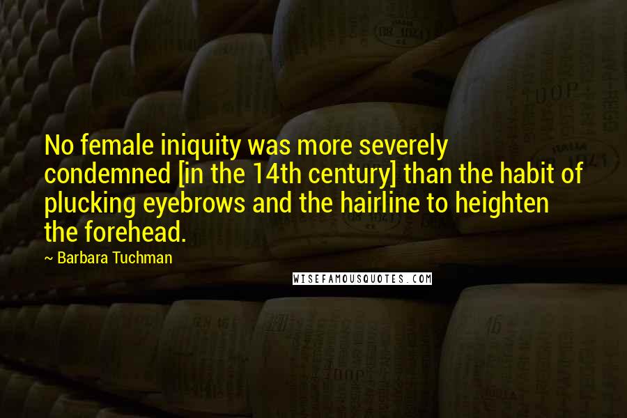 Barbara Tuchman Quotes: No female iniquity was more severely condemned [in the 14th century] than the habit of plucking eyebrows and the hairline to heighten the forehead.