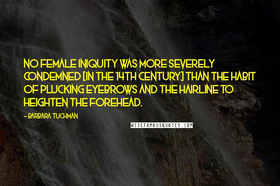 Barbara Tuchman Quotes: No female iniquity was more severely condemned [in the 14th century] than the habit of plucking eyebrows and the hairline to heighten the forehead.