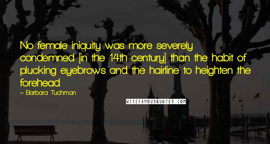 Barbara Tuchman Quotes: No female iniquity was more severely condemned [in the 14th century] than the habit of plucking eyebrows and the hairline to heighten the forehead.