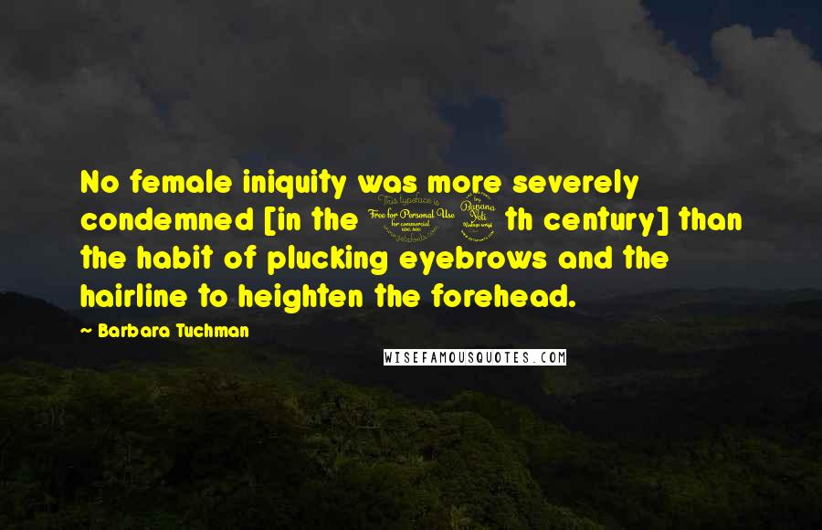 Barbara Tuchman Quotes: No female iniquity was more severely condemned [in the 14th century] than the habit of plucking eyebrows and the hairline to heighten the forehead.