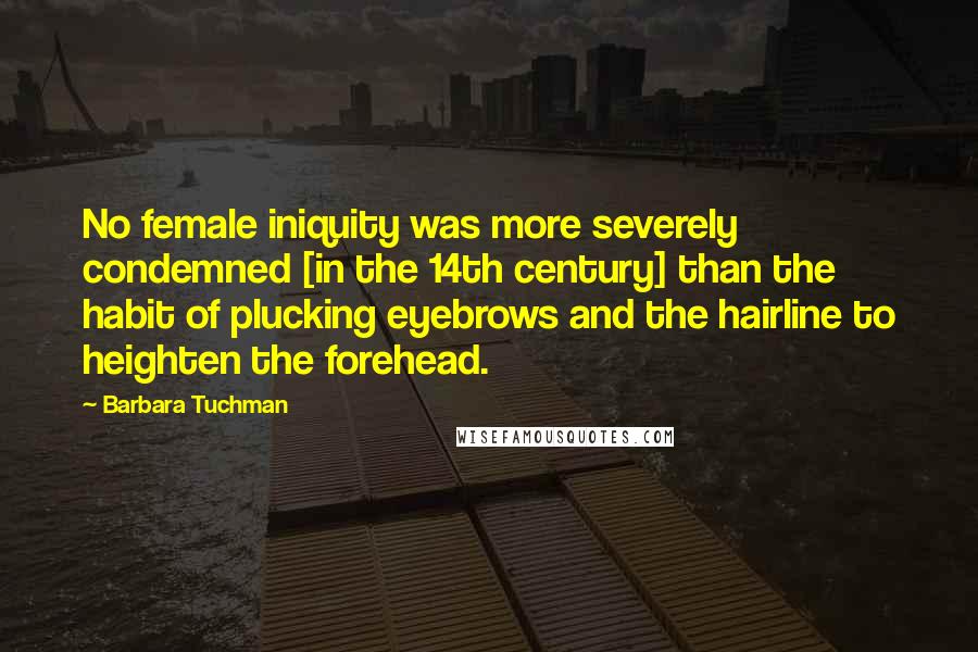 Barbara Tuchman Quotes: No female iniquity was more severely condemned [in the 14th century] than the habit of plucking eyebrows and the hairline to heighten the forehead.