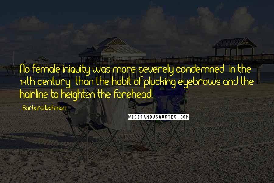 Barbara Tuchman Quotes: No female iniquity was more severely condemned [in the 14th century] than the habit of plucking eyebrows and the hairline to heighten the forehead.