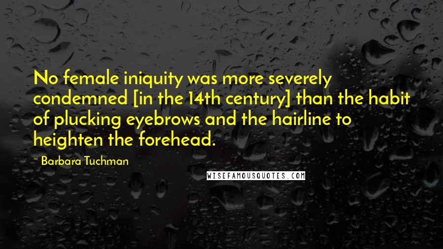 Barbara Tuchman Quotes: No female iniquity was more severely condemned [in the 14th century] than the habit of plucking eyebrows and the hairline to heighten the forehead.