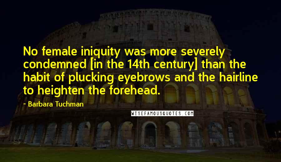 Barbara Tuchman Quotes: No female iniquity was more severely condemned [in the 14th century] than the habit of plucking eyebrows and the hairline to heighten the forehead.