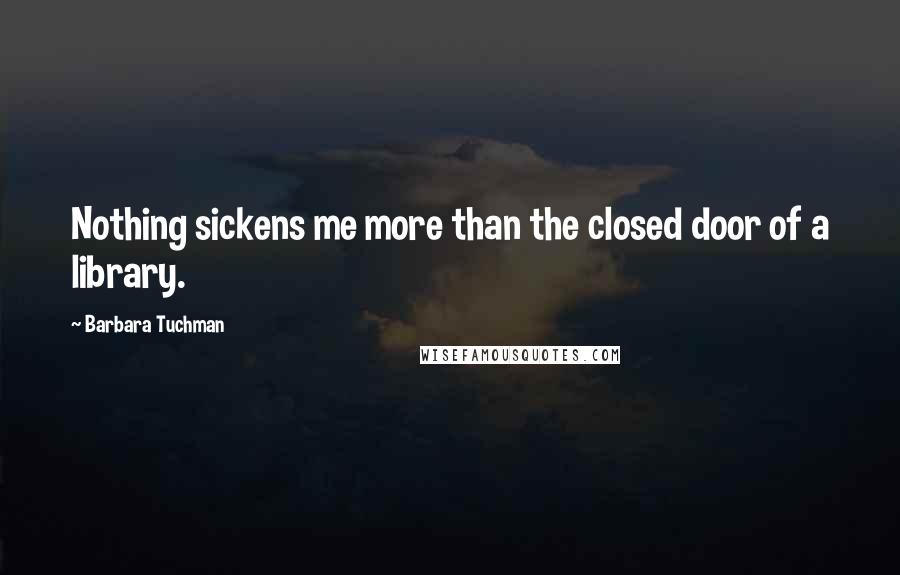 Barbara Tuchman Quotes: Nothing sickens me more than the closed door of a library.