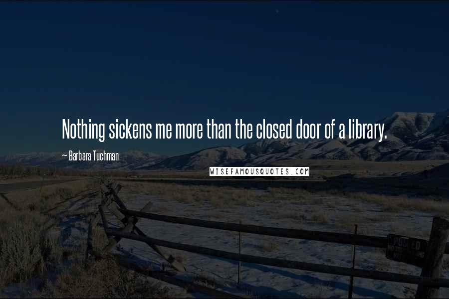 Barbara Tuchman Quotes: Nothing sickens me more than the closed door of a library.