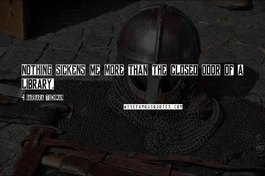 Barbara Tuchman Quotes: Nothing sickens me more than the closed door of a library.