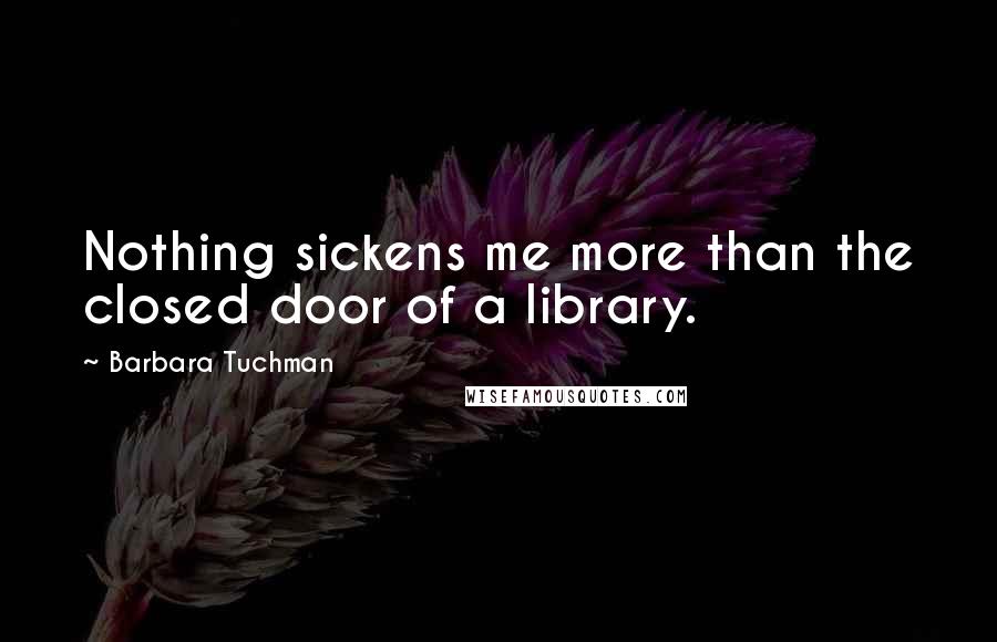 Barbara Tuchman Quotes: Nothing sickens me more than the closed door of a library.