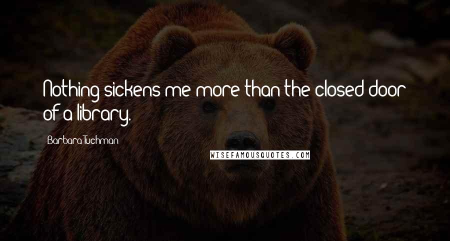 Barbara Tuchman Quotes: Nothing sickens me more than the closed door of a library.