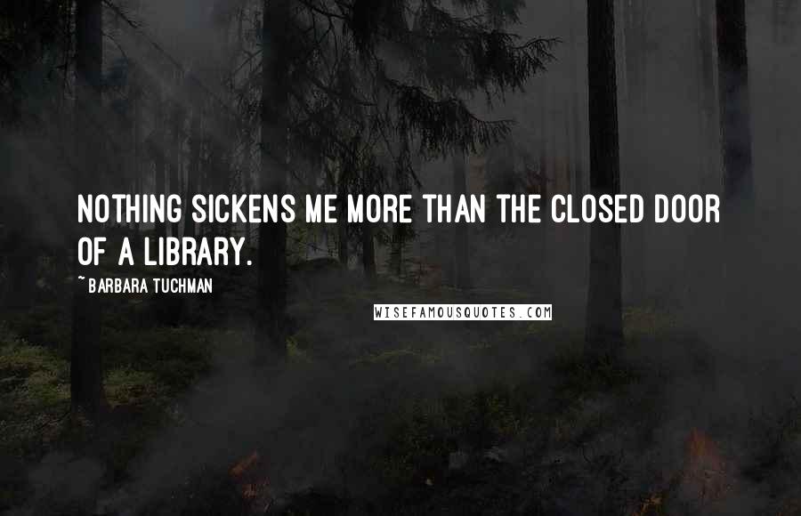 Barbara Tuchman Quotes: Nothing sickens me more than the closed door of a library.