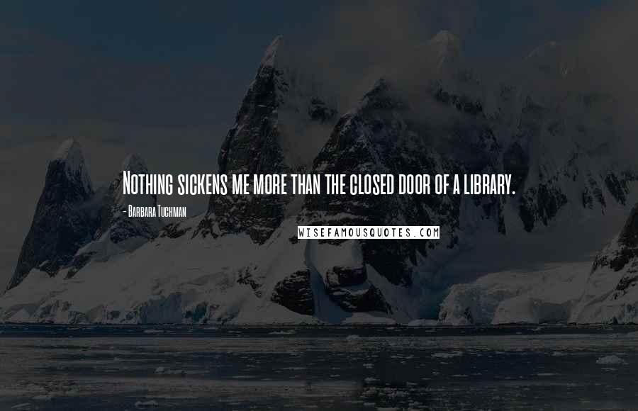 Barbara Tuchman Quotes: Nothing sickens me more than the closed door of a library.