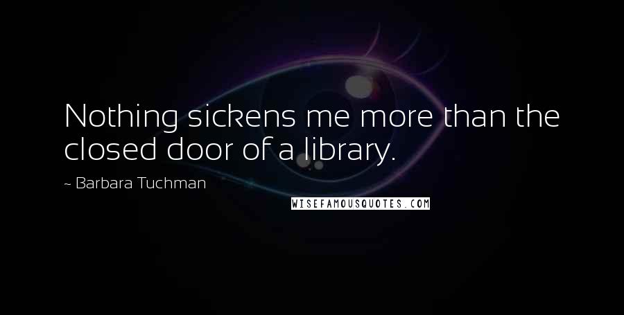 Barbara Tuchman Quotes: Nothing sickens me more than the closed door of a library.
