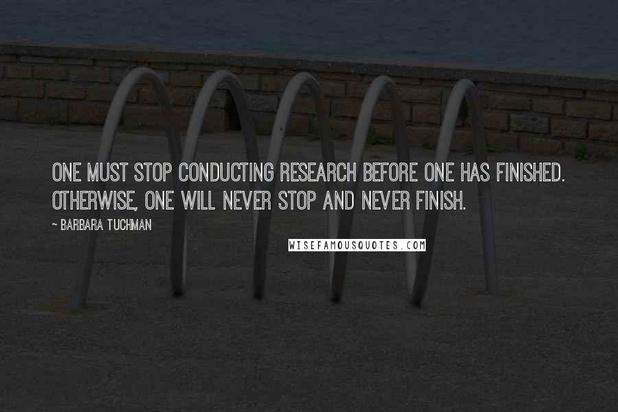 Barbara Tuchman Quotes: One must stop conducting research before one has finished. Otherwise, one will never stop and never finish.